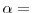 $\alpha =$